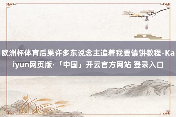 欧洲杯体育后果许多东说念主追着我要馕饼教程-Kaiyun网页版·「中国」开云官方网站 登录入口