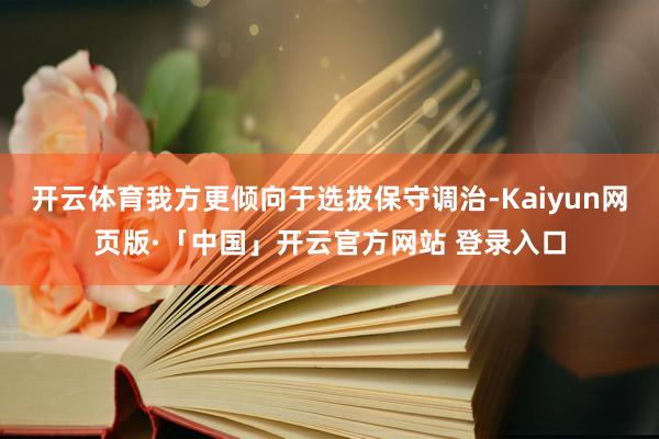 开云体育我方更倾向于选拔保守调治-Kaiyun网页版·「中国」开云官方网站 登录入口