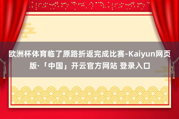 欧洲杯体育临了原路折返完成比赛-Kaiyun网页版·「中国」开云官方网站 登录入口