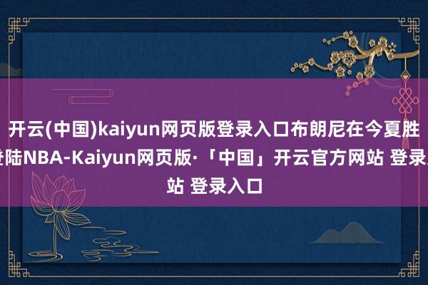 开云(中国)kaiyun网页版登录入口布朗尼在今夏胜仗登陆NBA-Kaiyun网页版·「中国」开云官方网站 登录入口