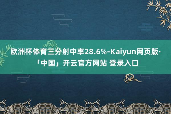 欧洲杯体育三分射中率28.6%-Kaiyun网页版·「中国」开云官方网站 登录入口