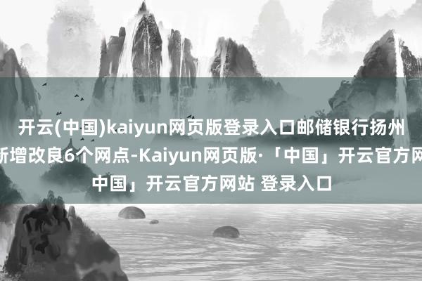 开云(中国)kaiyun网页版登录入口邮储银行扬州市分行今年新增改良6个网点-Kaiyun网页版·「中国」开云官方网站 登录入口