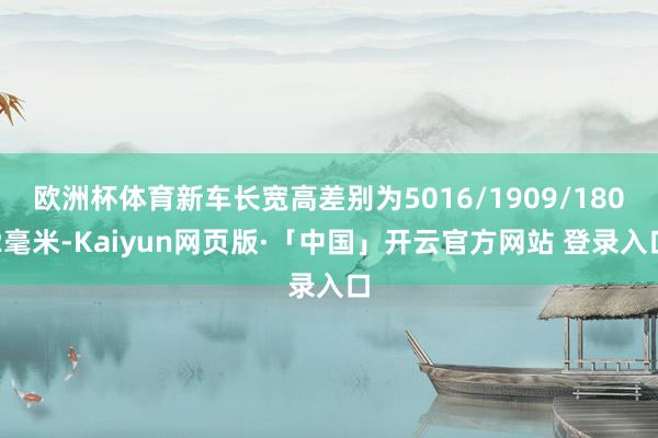 欧洲杯体育新车长宽高差别为5016/1909/1802毫米-Kaiyun网页版·「中国」开云官方网站 登录入口